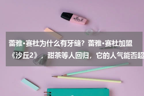 蕾雅·赛杜为什么有牙缝？蕾雅·赛杜加盟《沙丘2》，甜茶等人回归，它的人气能否超过前作