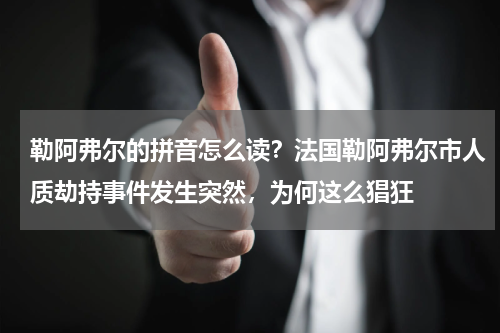 勒阿弗尔的拼音怎么读？法国勒阿弗尔市人质劫持事件发生突然，为何这么猖狂