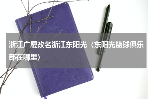 浙江广厦改名浙江东阳光（东阳光篮球俱乐部在哪里）
