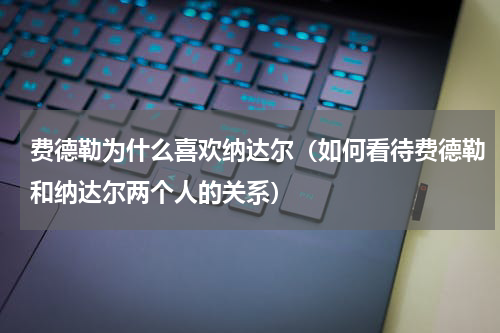 费德勒为什么喜欢纳达尔（如何看待费德勒和纳达尔两个人的关系）