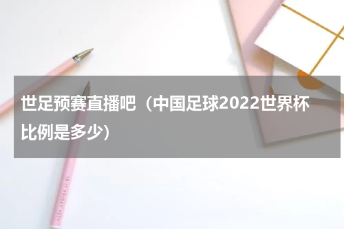 世足预赛直播吧（中国足球2022世界杯比例是多少）