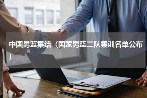 中国男篮集结（国家男篮二队集训名单公布）