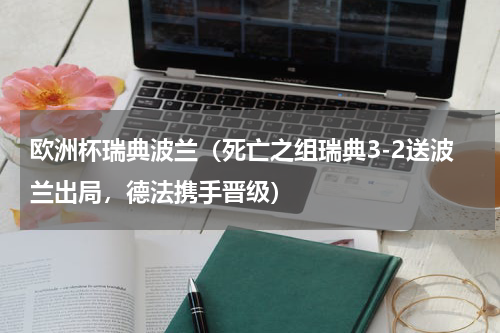 欧洲杯瑞典波兰（死亡之组瑞典3-2送波兰出局，德法携手晋级）