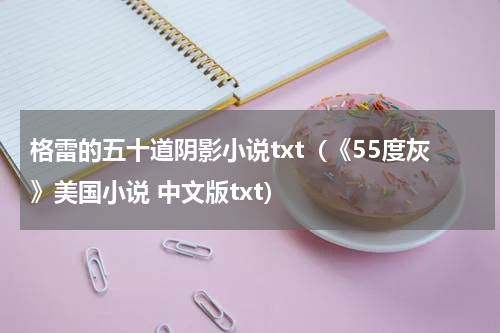 格雷的五十道阴影小说txt（《55度灰》美国小说 中文版txt）