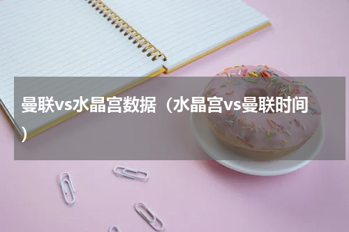曼联vs水晶宫数据（水晶宫vs曼联时间）
