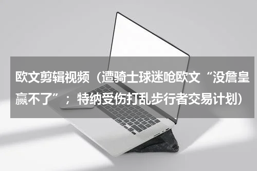 欧文剪辑视频（遭骑士球迷呛欧文“没詹皇赢不了”；特纳受伤打乱步行者交易计划）