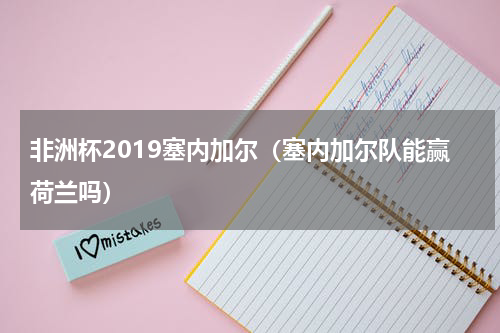 非洲杯2019塞内加尔（塞内加尔队能赢荷兰吗）