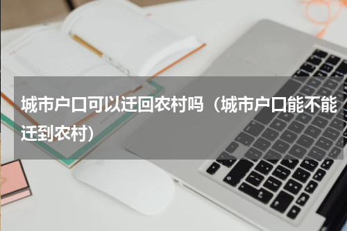 城市户口可以迁回农村吗（城市户口能不能迁到农村）