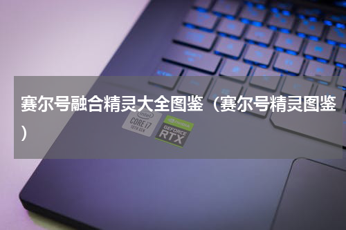 赛尔号融合精灵大全图鉴（赛尔号精灵图鉴）