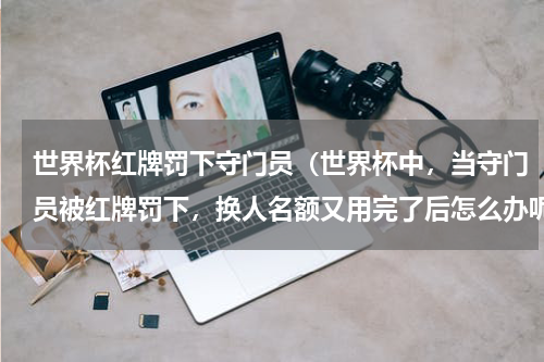 世界杯红牌罚下守门员（世界杯中，当守门员被红牌罚下，换人名额又用完了后怎么办呢）