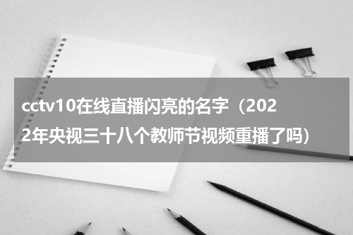 cctv10在线直播闪亮的名字（2022年央视三十八个教师节视频重播了吗）