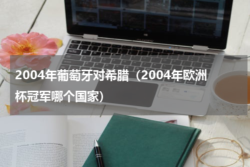 2004年葡萄牙对希腊（2004年欧洲杯冠军哪个国家）