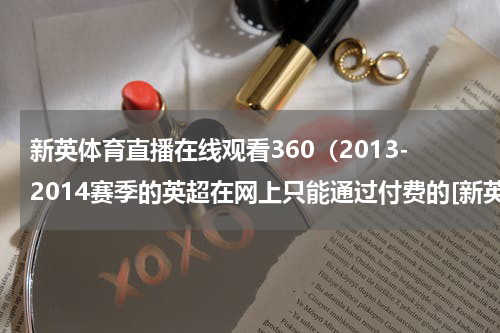 新英体育直播在线观看360（2013-2014赛季的英超在网上只能通过付费的[新英体育]观看了么）