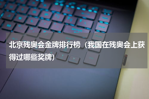 北京残奥会金牌排行榜（我国在残奥会上获得过哪些奖牌）
