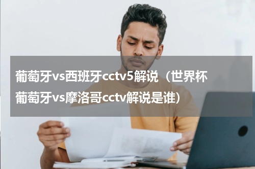 葡萄牙vs西班牙cctv5解说（世界杯葡萄牙vs摩洛哥cctv解说是谁）