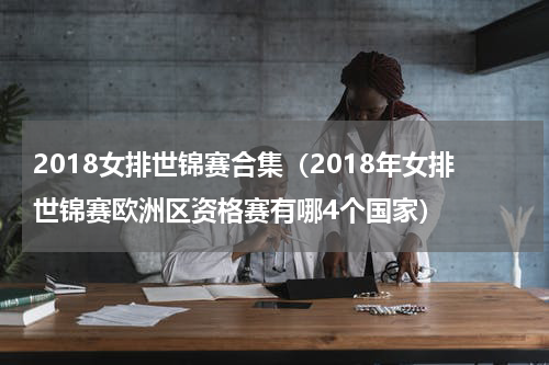 2018女排世锦赛合集（2018年女排世锦赛欧洲区资格赛有哪4个国家）