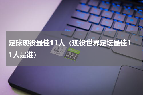 足球现役最佳11人（现役世界足坛最佳11人是谁）