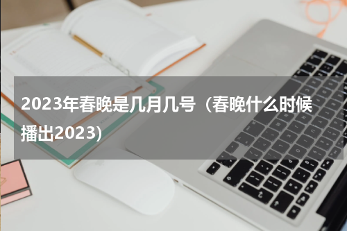 2023年春晚是几月几号（春晚什么时候播出2023）