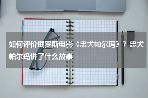 如何评价俄罗斯电影《忠犬帕尔玛》？忠犬帕尔玛讲了什么故事