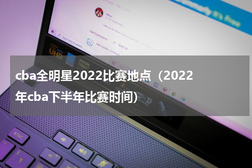 cba全明星2022比赛地点（2022年cba下半年比赛时间）