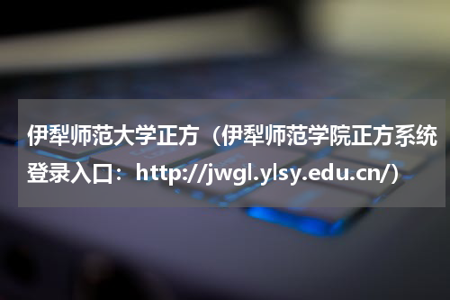 伊犁师范大学正方（伊犁师范学院正方系统登录入口：http://jwgl.ylsy.edu.cn/）