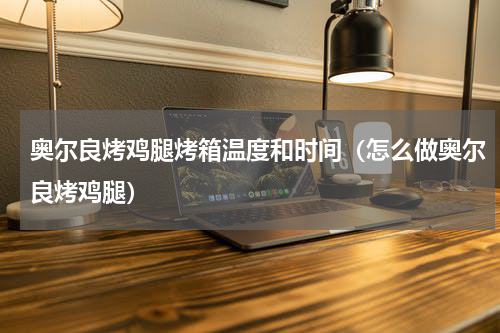 奥尔良烤鸡腿烤箱温度和时间（怎么做奥尔良烤鸡腿）