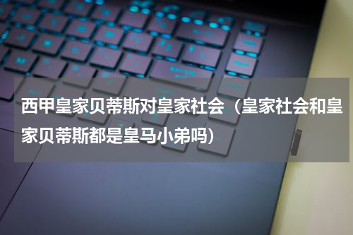 西甲皇家贝蒂斯对皇家社会（皇家社会和皇家贝蒂斯都是皇马小弟吗）