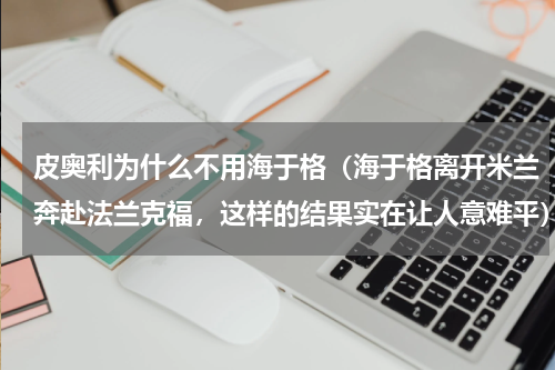 皮奥利为什么不用海于格（海于格离开米兰奔赴法兰克福，这样的结果实在让人意难平）