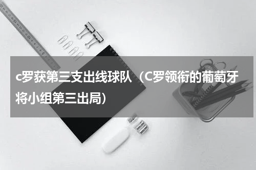 c罗获第三支出线球队（C罗领衔的葡萄牙将小组第三出局）