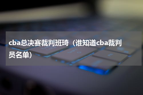 cba总决赛裁判班琦（谁知道cba裁判员名单）