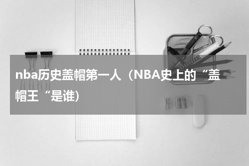 nba历史盖帽第一人（NBA史上的“盖帽王“是谁）