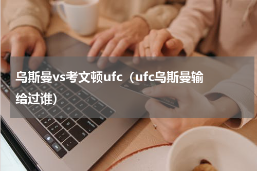 乌斯曼vs考文顿ufc（ufc乌斯曼输给过谁）