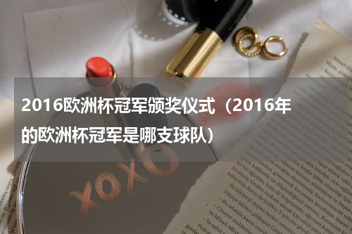 2016欧洲杯冠军颁奖仪式（2016年的欧洲杯冠军是哪支球队）