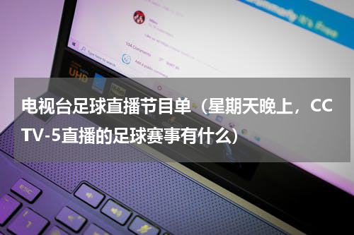 电视台足球直播节目单（星期天晚上，CCTV-5直播的足球赛事有什么）