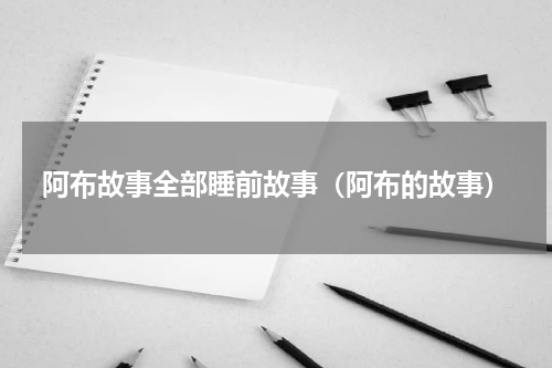 阿布故事全部睡前故事（阿布的故事）
