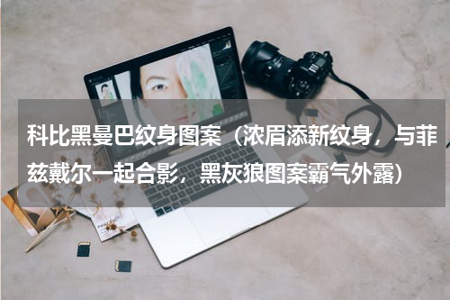 科比黑曼巴纹身图案（浓眉添新纹身，与菲兹戴尔一起合影，黑灰狼图案霸气外露）