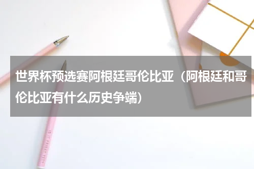 世界杯预选赛阿根廷哥伦比亚（阿根廷和哥伦比亚有什么历史争端）