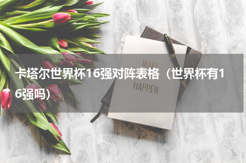 卡塔尔世界杯16强对阵表格（世界杯有16强吗）