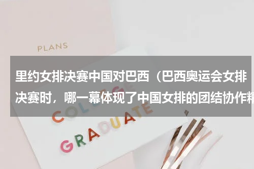 里约女排决赛中国对巴西（巴西奥运会女排决赛时，哪一幕体现了中国女排的团结协作精神）