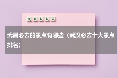 武昌必去的景点有哪些（武汉必去十大景点排名）