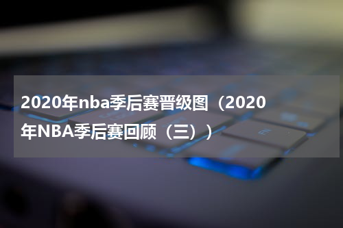 2020年nba季后赛晋级图（2020年NBA季后赛回顾（三））