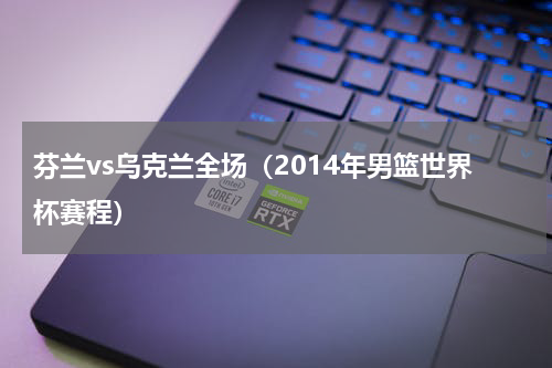 芬兰vs乌克兰全场（2014年男篮世界杯赛程）