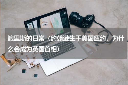 鲍里斯的日常（约翰逊生于美国纽约，为什么会成为英国首相）