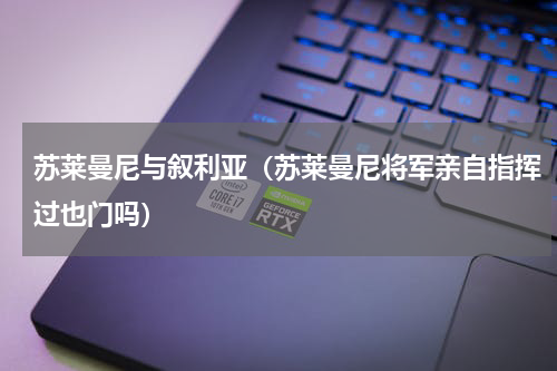苏莱曼尼与叙利亚（苏莱曼尼将军亲自指挥过也门吗）