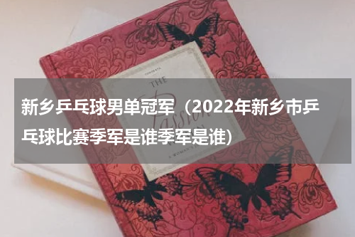 新乡乒乓球男单冠军（2022年新乡市乒乓球比赛季军是谁季军是谁）