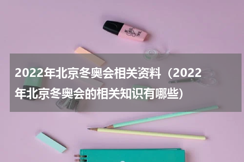 2022年北京冬奥会相关资料（2022年北京冬奥会的相关知识有哪些）
