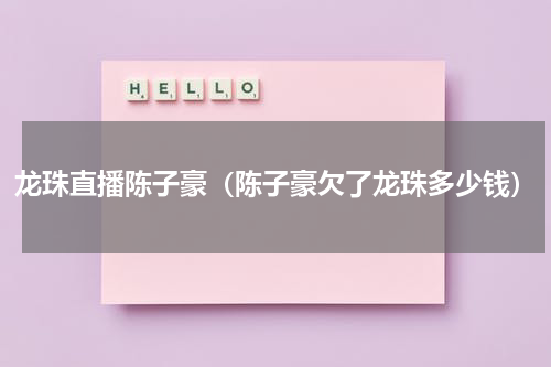 龙珠直播陈子豪（陈子豪欠了龙珠多少钱）