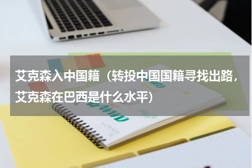 艾克森入中国籍（转投中国国籍寻找出路，艾克森在巴西是什么水平）