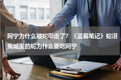 阿宁为什么被蛇带走了？《盗墓笔记》蛇沼鬼城里的蛇为什么要吃阿宁