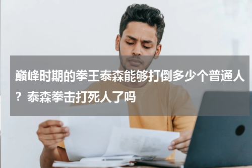 巅峰时期的拳王泰森能够打倒多少个普通人？泰森拳击打死人了吗